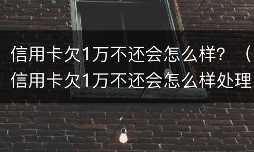 信用卡欠1万不还会怎么样？（信用卡欠1万不还会怎么样处理）