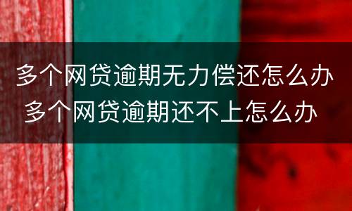 多个网贷逾期无力偿还怎么办 多个网贷逾期还不上怎么办