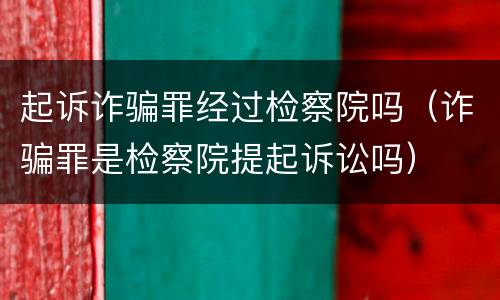 起诉诈骗罪经过检察院吗（诈骗罪是检察院提起诉讼吗）