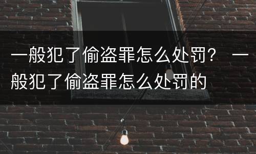 一般犯了偷盗罪怎么处罚？ 一般犯了偷盗罪怎么处罚的