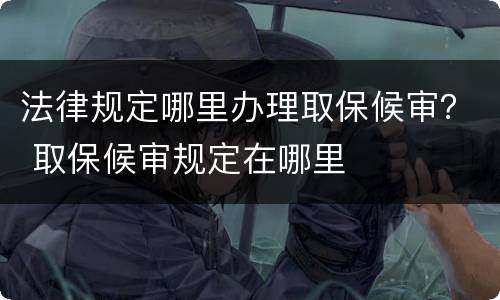 法律规定哪里办理取保候审？ 取保候审规定在哪里