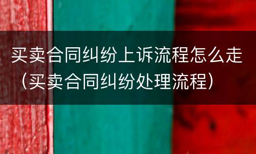 买卖合同纠纷上诉流程怎么走（买卖合同纠纷处理流程）