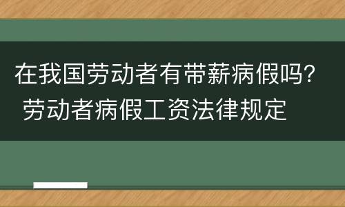 在我国劳动者有带薪病假吗？ 劳动者病假工资法律规定