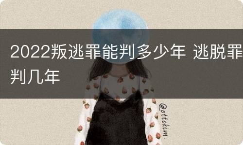 2022叛逃罪能判多少年 逃脱罪判几年