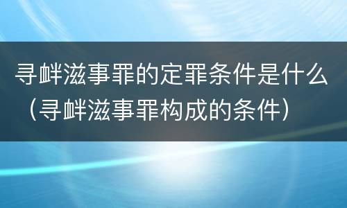 寻衅滋事罪的定罪条件是什么（寻衅滋事罪构成的条件）