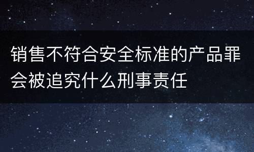 销售不符合安全标准的产品罪会被追究什么刑事责任