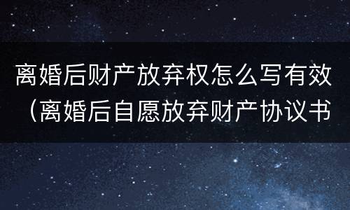离婚后财产放弃权怎么写有效（离婚后自愿放弃财产协议书怎么写）