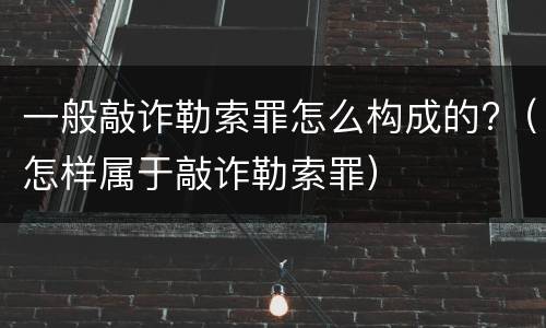 一般敲诈勒索罪怎么构成的?（怎样属于敲诈勒索罪）