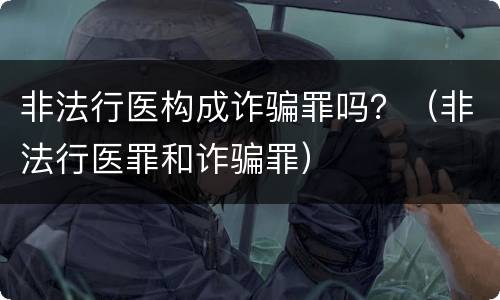 非法行医构成诈骗罪吗？（非法行医罪和诈骗罪）