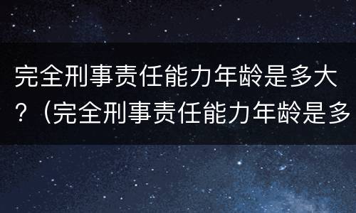 完全刑事责任能力年龄是多大?（完全刑事责任能力年龄是多大的）