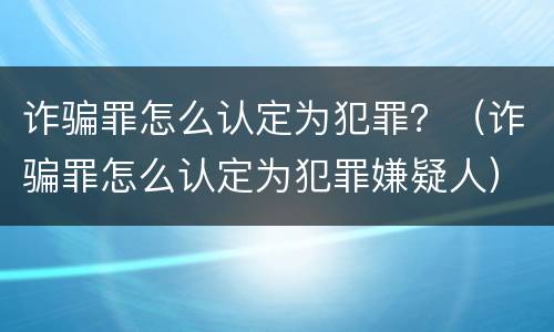 诈骗罪怎么认定为犯罪？（诈骗罪怎么认定为犯罪嫌疑人）