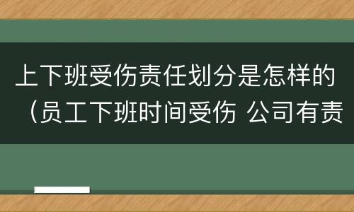 上下班受伤责任划分是怎样的（员工下班时间受伤 公司有责任吗）