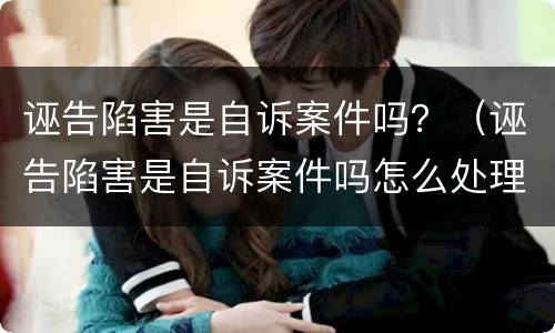 诬告陷害是自诉案件吗？（诬告陷害是自诉案件吗怎么处理）