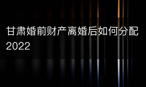 甘肃婚前财产离婚后如何分配2022