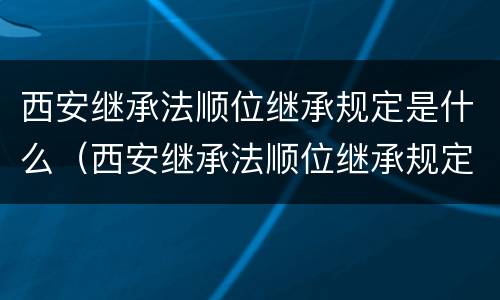 西安继承法顺位继承规定是什么（西安继承法顺位继承规定是什么时候实施）