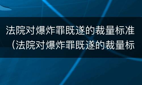 法院对爆炸罪既遂的裁量标准（法院对爆炸罪既遂的裁量标准是什么）