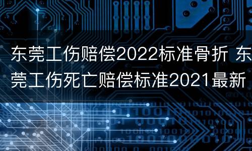 东莞工伤赔偿2022标准骨折 东莞工伤死亡赔偿标准2021最新工伤赔偿标准