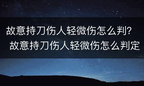 故意持刀伤人轻微伤怎么判？ 故意持刀伤人轻微伤怎么判定