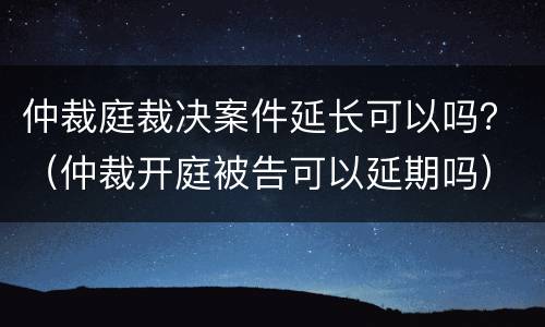 仲裁庭裁决案件延长可以吗？（仲裁开庭被告可以延期吗）
