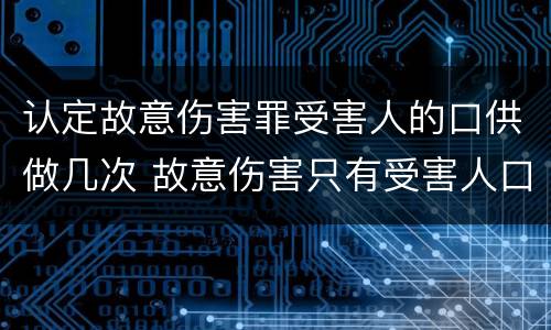 认定故意伤害罪受害人的口供做几次 故意伤害只有受害人口供和伤情鉴定能定罪吗