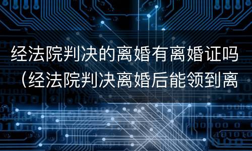经法院判决的离婚有离婚证吗（经法院判决离婚后能领到离婚证吗?）
