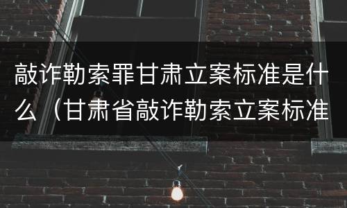 敲诈勒索罪甘肃立案标准是什么（甘肃省敲诈勒索立案标准）