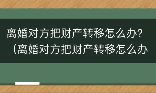 离婚对方把财产转移怎么办？（离婚对方把财产转移怎么办手续）