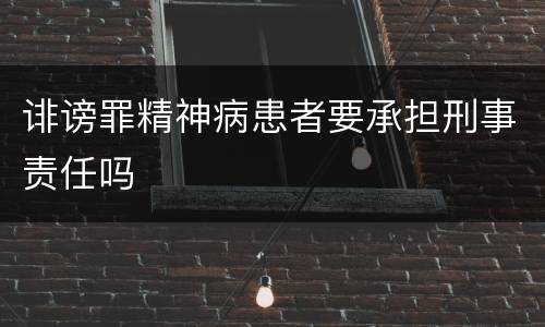 诽谤罪精神病患者要承担刑事责任吗