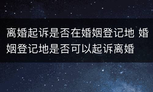离婚起诉是否在婚姻登记地 婚姻登记地是否可以起诉离婚