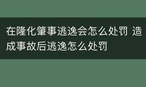 在隆化肇事逃逸会怎么处罚 造成事故后逃逸怎么处罚