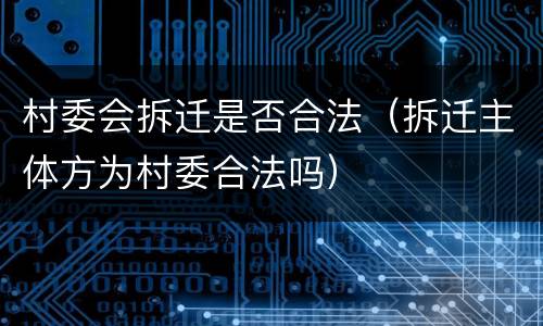 村委会拆迁是否合法（拆迁主体方为村委合法吗）