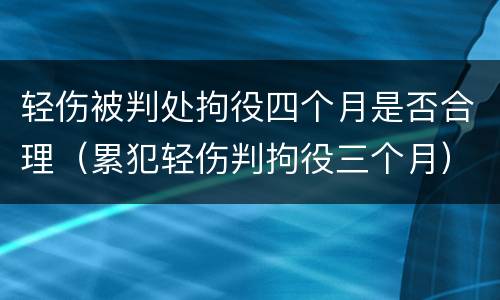 轻伤被判处拘役四个月是否合理（累犯轻伤判拘役三个月）