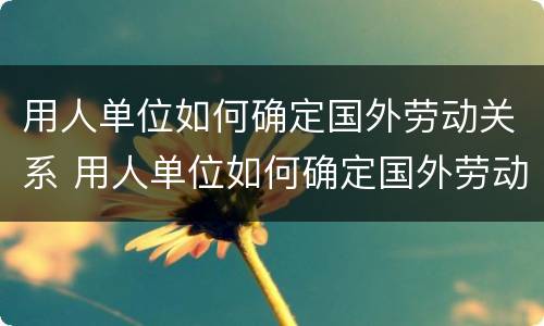 用人单位如何确定国外劳动关系 用人单位如何确定国外劳动关系的方法