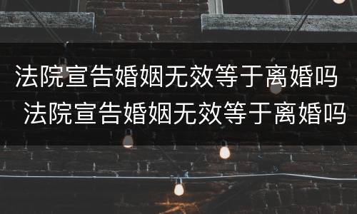 法院宣告婚姻无效等于离婚吗 法院宣告婚姻无效等于离婚吗为什么