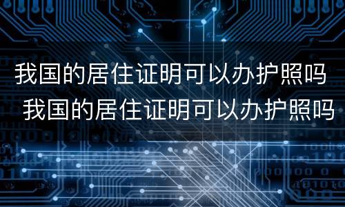 我国的居住证明可以办护照吗 我国的居住证明可以办护照吗怎么办
