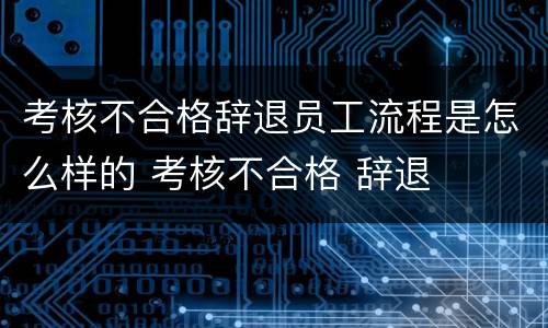 考核不合格辞退员工流程是怎么样的 考核不合格 辞退