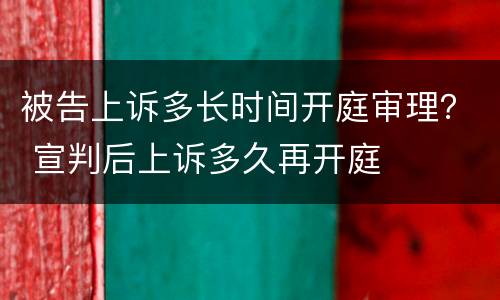 被告上诉多长时间开庭审理？ 宣判后上诉多久再开庭