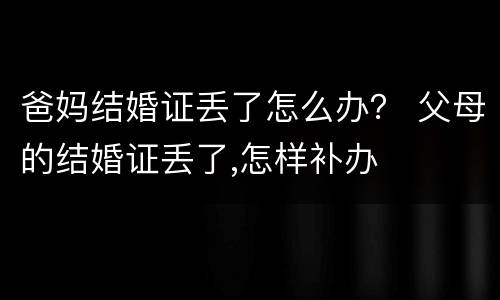 爸妈结婚证丢了怎么办？ 父母的结婚证丢了,怎样补办