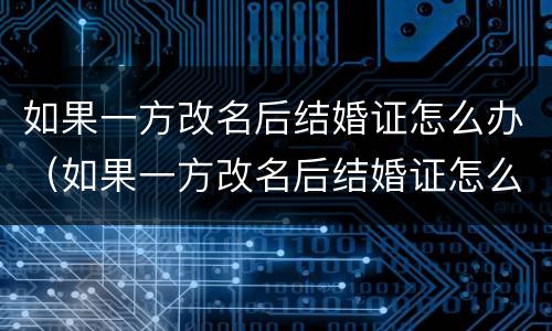 如果一方改名后结婚证怎么办（如果一方改名后结婚证怎么办呢）