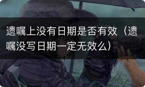 遗嘱上没有日期是否有效（遗嘱没写日期一定无效么）