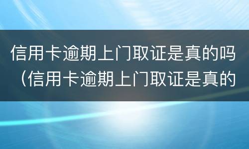 信用卡逾期上门取证是真的吗（信用卡逾期上门取证是真的吗还是假的）