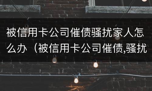 被信用卡公司催债骚扰家人怎么办（被信用卡公司催债,骚扰家人）