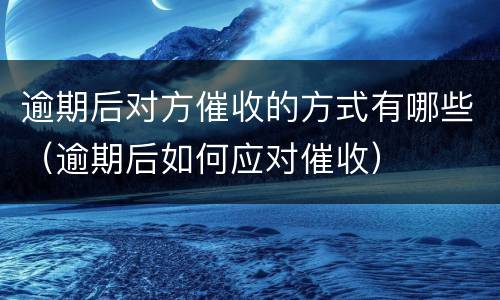 逾期后对方催收的方式有哪些（逾期后如何应对催收）