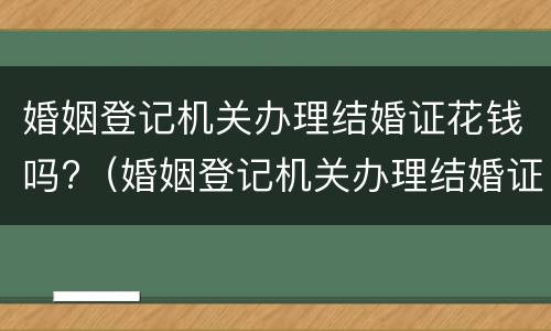 婚姻登记机关办理结婚证花钱吗?（婚姻登记机关办理结婚证花钱吗多少钱）