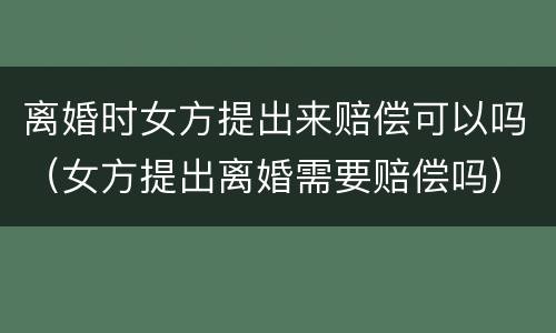 离婚时女方提出来赔偿可以吗（女方提出离婚需要赔偿吗）