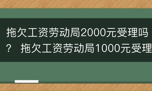 拖欠工资劳动局2000元受理吗？ 拖欠工资劳动局1000元受理吗