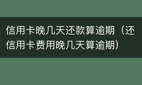 信用卡晚几天还款算逾期（还信用卡费用晚几天算逾期）