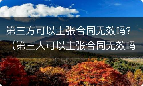 第三方可以主张合同无效吗？（第三人可以主张合同无效吗）