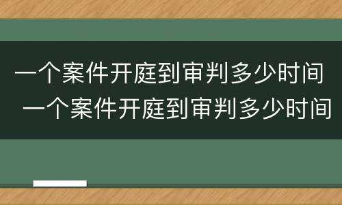 一个案件开庭到审判多少时间 一个案件开庭到审判多少时间结案