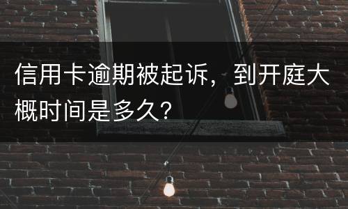 信用卡逾期被起诉，到开庭大概时间是多久？